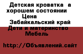 Детская кроватка, а хорошем состоянии. › Цена ­ 3 500 - Забайкальский край Дети и материнство » Мебель   
